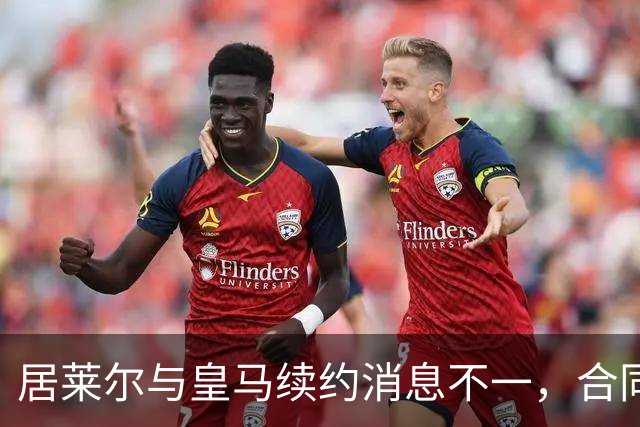 居莱尔与皇马续约消息不一，合同到期年限存疑